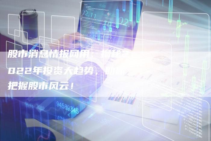 股市消息情报网用：揭秘2022年投资大趋势，助你把握股市风云！