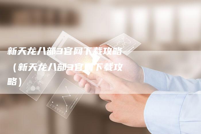 新天龙八部3官网下载攻略（新天龙八部3官网下载攻略）