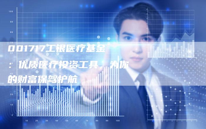 001717工银医疗基金：优质医疗投资工具，为你的财富保驾护航