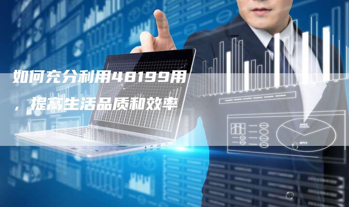 如何充分利用48199用，提高生活品质和效率