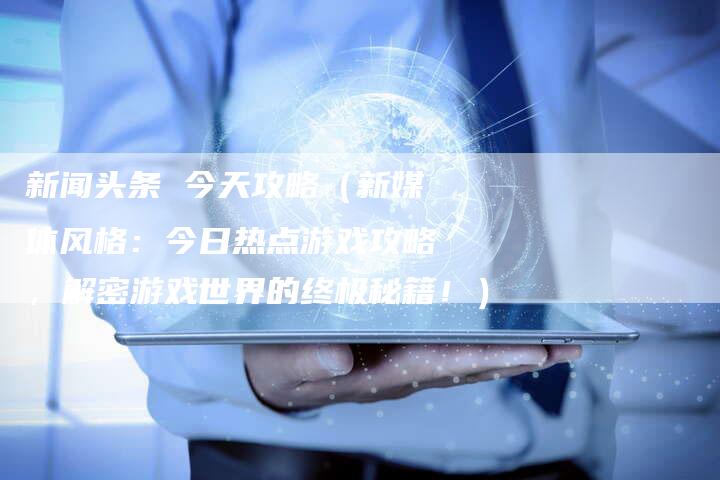 新闻头条 今天攻略（新媒体风格：今日热点游戏攻略，解密游戏世界的终极秘籍！）