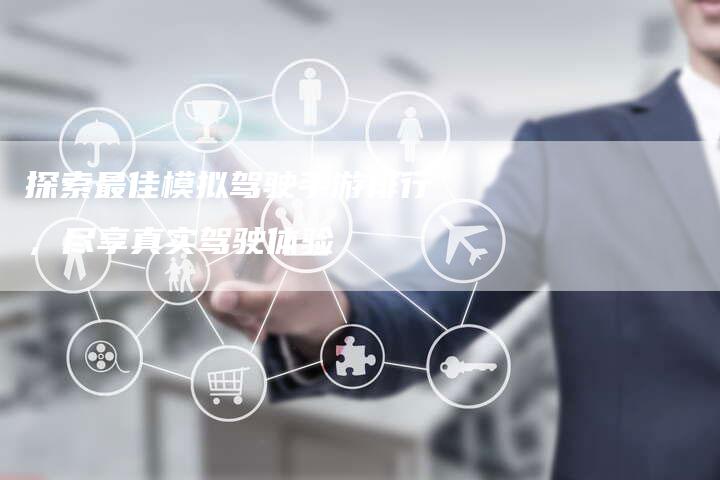 探索最佳模拟驾驶手游排行,尽享真实驾驶体验-Chatgpt信息网