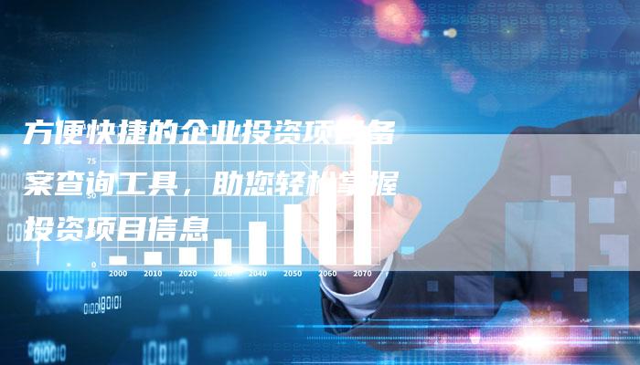 方便快捷的企业投资项目备案查询工具，助您轻松掌握投资项目信息