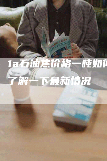 1a石油焦价格一吨如何？了解一下最新情况