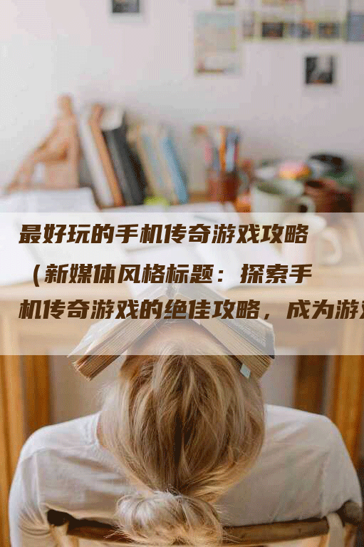 最好玩的手机传奇游戏攻略（新媒体风格标题：探索手机传奇游戏的绝佳攻略，成为游戏巨擘吧！）