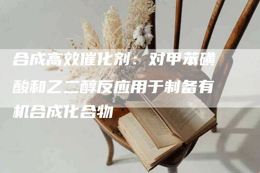 合成高效催化剂：对甲苯磺酸和乙二醇反应用于制备有机合成化合物