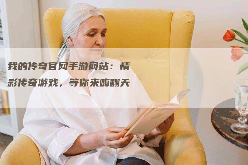 我的传奇官网手游网站：精彩传奇游戏，等你来嗨翻天