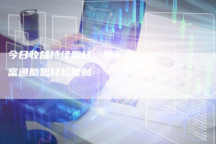 今日收益持续飘红，涨乐财富通助您轻松理财