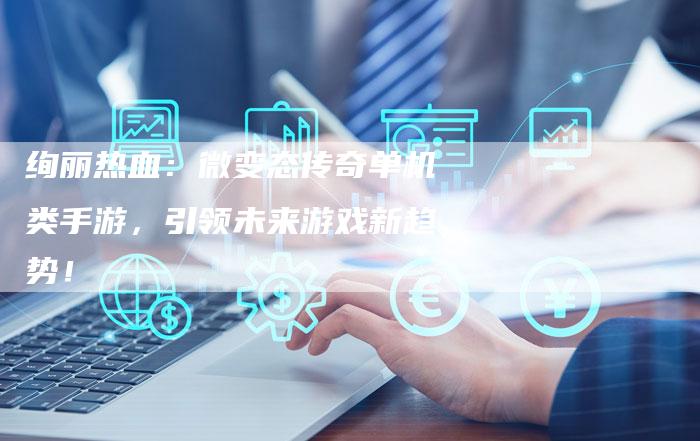 绚丽热血：微变态传奇单机类手游，引领未来游戏新趋势！