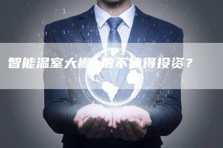 智能温室大棚 值不值得投资?-Chatgpt信息网