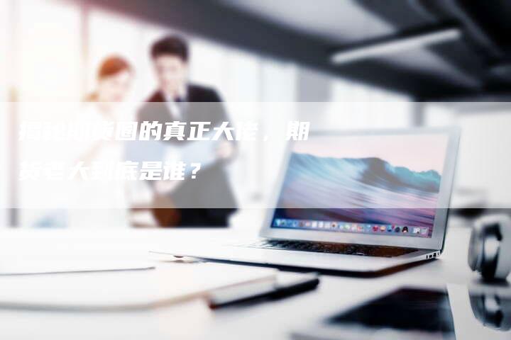 揭秘期货圈的真正大佬，期货老大到底是谁？