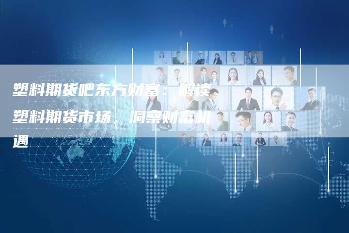 塑料期货吧东方财富：解读塑料期货市场，洞察财富机遇