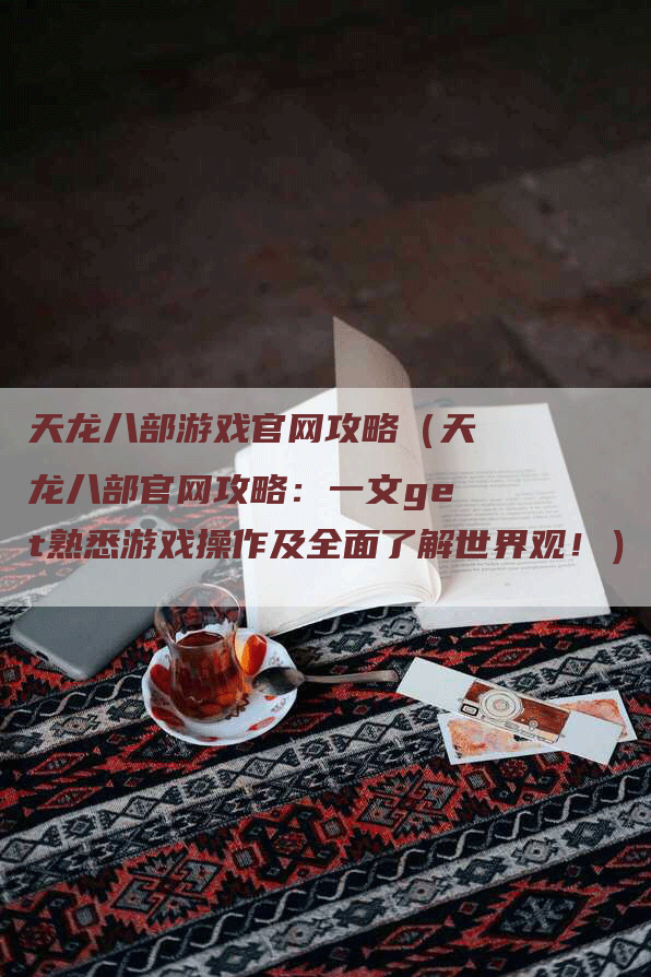 天龙八部游戏官网攻略（天龙八部官网攻略：一文get熟悉游戏操作及全面了解世界观！）