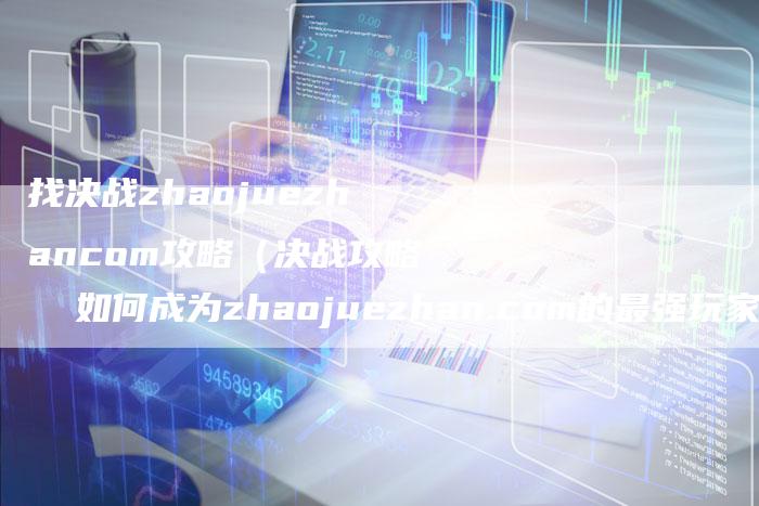 找决战zhaojuezhancom攻略（决战攻略  如何成为zhaojuezhan.com的最强玩家？）