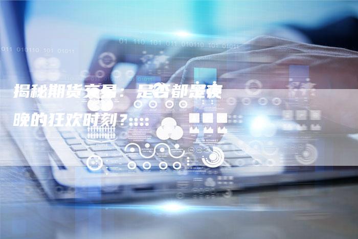 揭秘期货交易：是否都是夜晚的狂欢时刻？