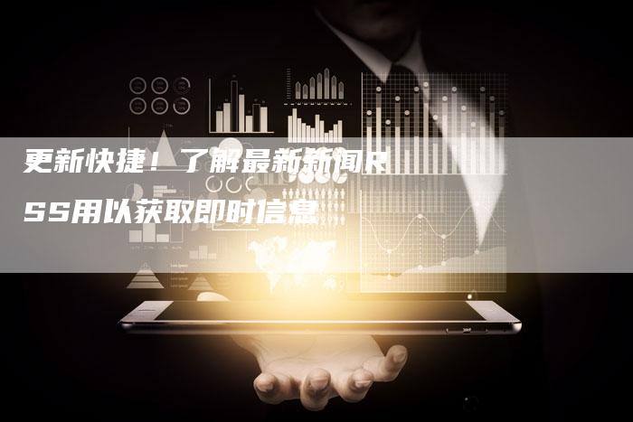 更新快捷!了解最新新闻RSS用以获取即时信息-Chatgpt信息网