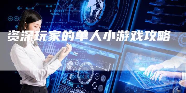 资深玩家的单人小游戏攻略-Chatgpt信息网