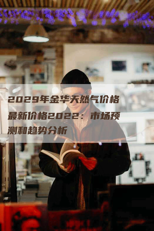 2029年金华天然气价格最新价格2022:市场预测和趋势分析-Chatgpt信息网