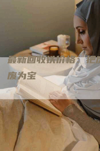 最新回收铁价格：把废铁变废为宝