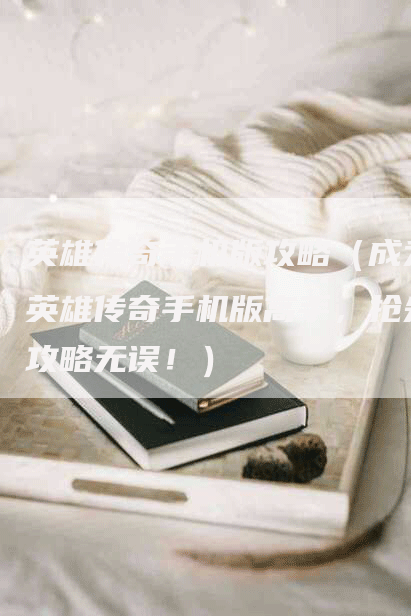 英雄传奇手机版攻略（成为英雄传奇手机版高手，抢先攻略无误！）