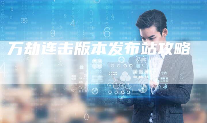 万劫连击版本发布站攻略-Chatgpt信息网