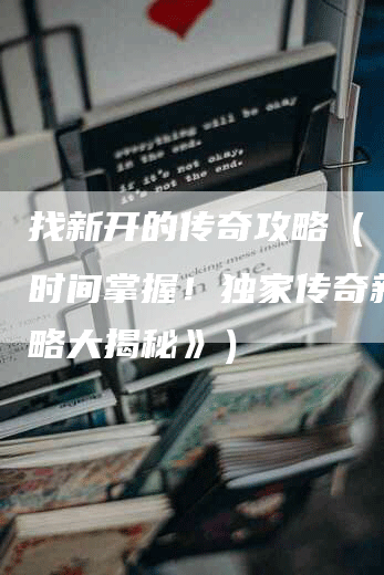 找新开的传奇攻略（《第一时间掌握！独家传奇新开攻略大揭秘》）