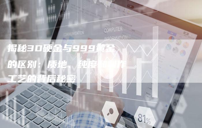 揭秘3D硬金与999黄金的区别：质地、纯度和制作工艺的背后秘密