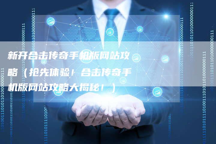 新开合击传奇手机版网站攻略（抢先体验！合击传奇手机版网站攻略大揭秘！）