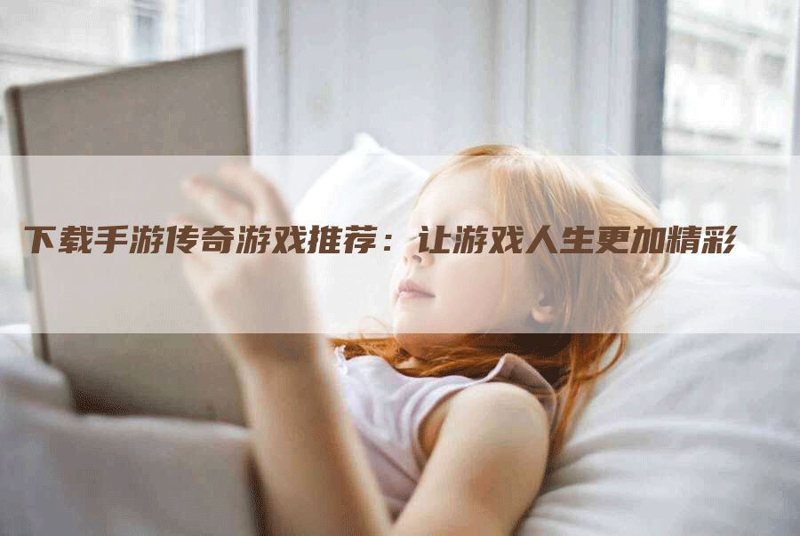 下载手游传奇游戏推荐：让游戏人生更加精彩