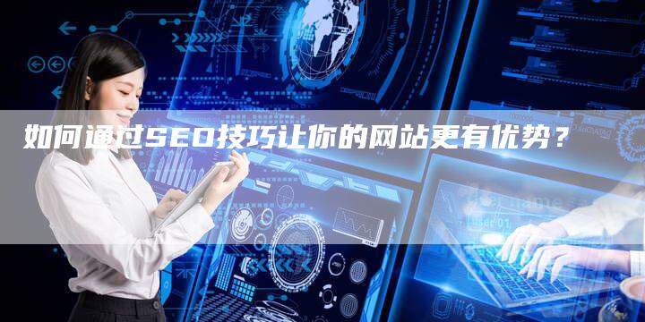 如何通过SEO技巧让你的网站更有优势？