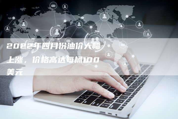 2022年四月份油价大幅上涨，价格高达每桶100美元
