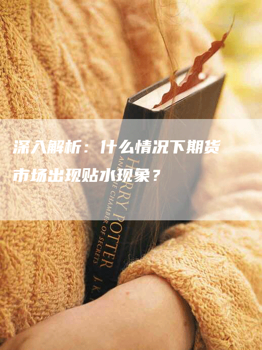 深入解析：什么情况下期货市场出现贴水现象？