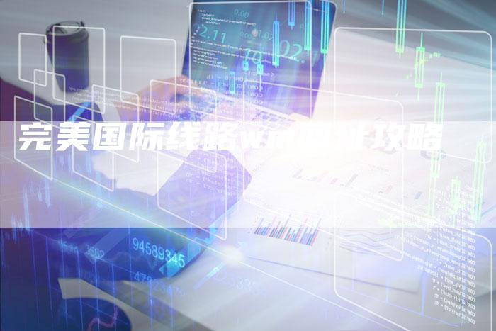 完美国际线路wm网址攻略-Chatgpt信息网