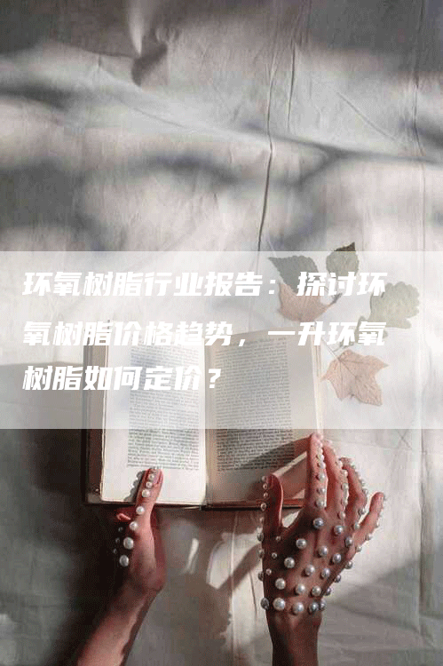 环氧树脂行业报告:探讨环氧树脂价格趋势,一升环氧树脂如何定价?-Chatgpt信息网