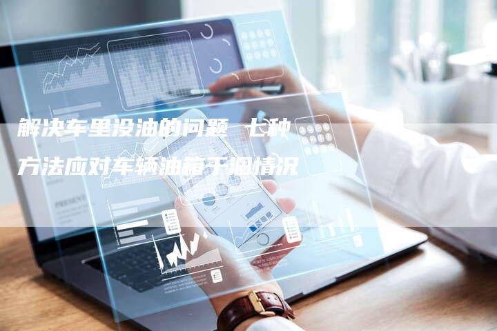 解决车里没油的问题 七种方法应对车辆油箱干涸情况