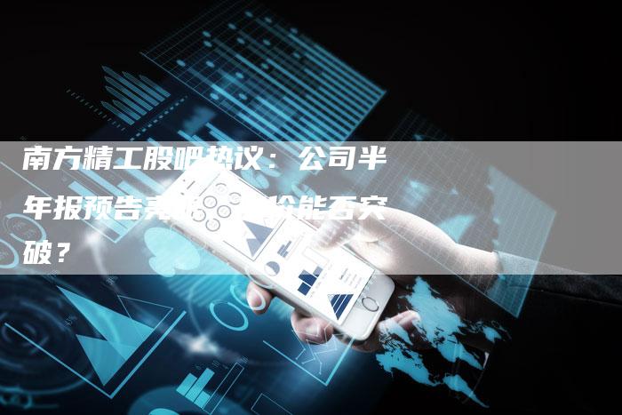 南方精工股吧热议:公司半年报预告亮眼,股价能否突破?-Chatgpt信息网