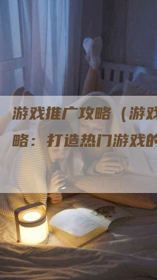 游戏推广攻略(游戏推广攻略:打造热门游戏的秘诀)-Chatgpt信息网
