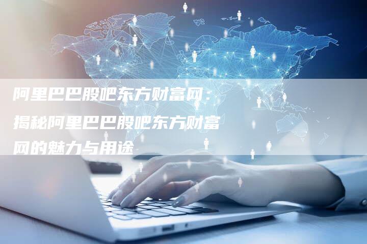 阿里巴巴股吧东方财富网：揭秘阿里巴巴股吧东方财富网的魅力与用途