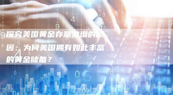 探究美国黄金存量激增的原因:为何美国拥有如此丰富的黄金储备?-Chatgpt信息网