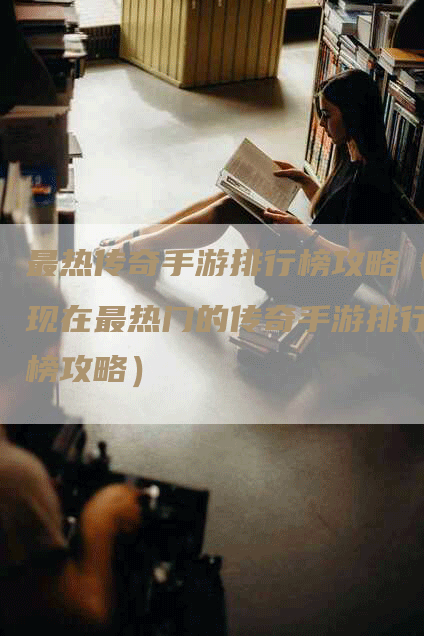 最热传奇手游排行榜攻略（现在最热门的传奇手游排行榜攻略）