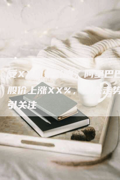 受XX因素影响，阿里巴巴股价上涨XX%，未来走势引关注