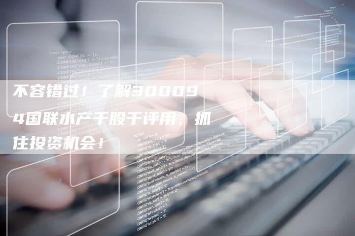 不容错过！了解300094国联水产千股千评用，抓住投资机会！