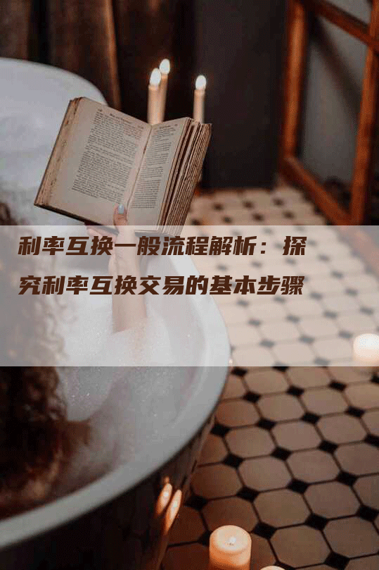 利率互换一般流程解析：探究利率互换交易的基本步骤