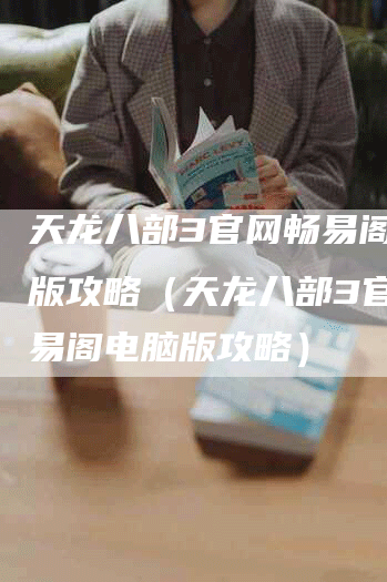 天龙八部3官网畅易阁电脑版攻略（天龙八部3官网畅易阁电脑版攻略）