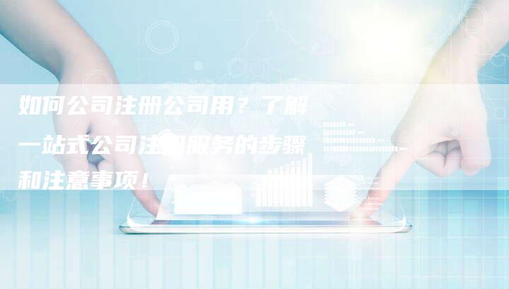 如何公司注册公司用？了解一站式公司注册服务的步骤和注意事项！