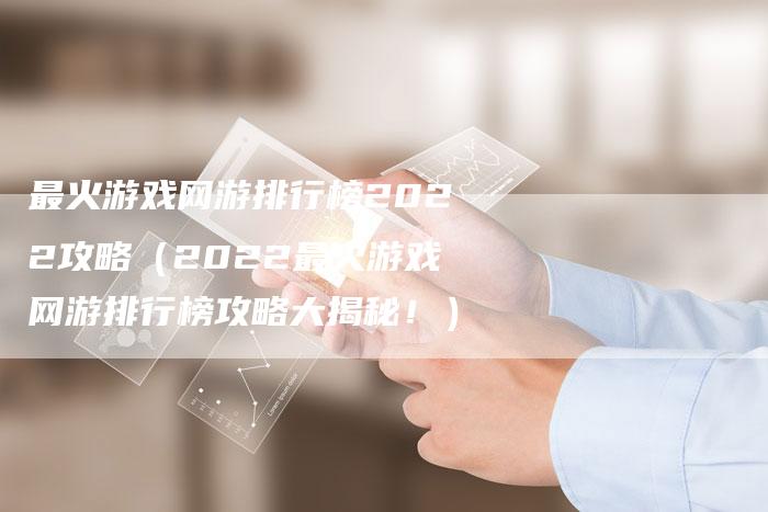 最火游戏网游排行榜2022攻略（2022最火游戏网游排行榜攻略大揭秘！）