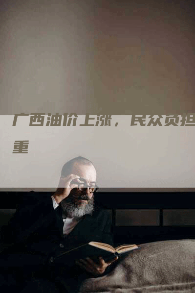 广西油价上涨，民众负担加重