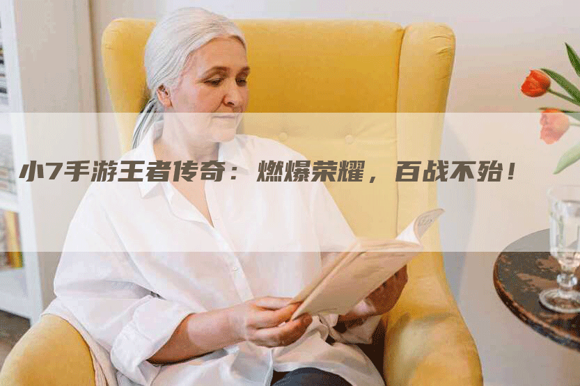 小7手游王者传奇：燃爆荣耀，百战不殆！