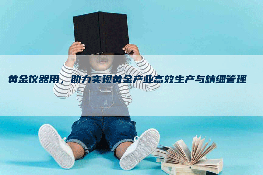黄金仪器用，助力实现黄金产业高效生产与精细管理