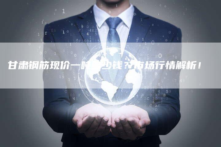 甘肃钢筋现价一吨多少钱？市场行情解析！
